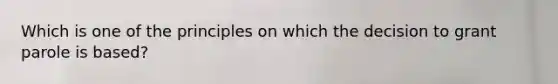 Which is one of the principles on which the decision to grant parole is based?