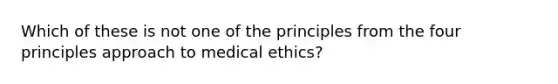 Which of these is not one of the principles from the four principles approach to medical ethics?