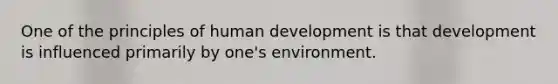 One of the principles of human development is that development is influenced primarily by one's environment.