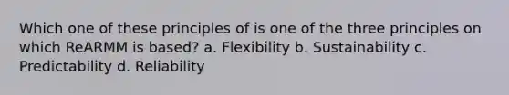 Which one of these principles of is one of the three principles on which ReARMM is based? a. Flexibility b. Sustainability c. Predictability d. Reliability