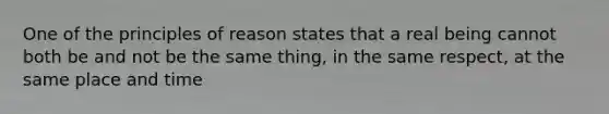 One of the principles of reason states that a real being cannot both be and not be the same thing, in the same respect, at the same place and time