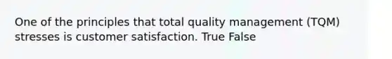 One of the principles that total quality management​ (TQM) stresses is customer satisfaction. True False