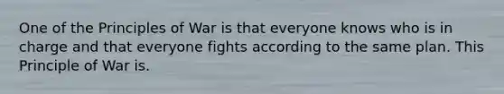 One of the Principles of War is that everyone knows who is in charge and that everyone fights according to the same plan. This Principle of War is.