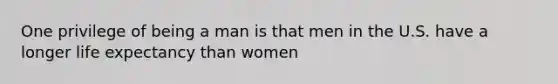 One privilege of being a man is that men in the U.S. have a longer life expectancy than women