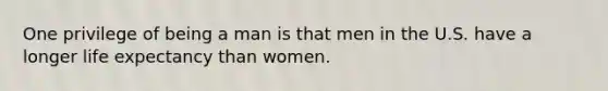 One privilege of being a man is that men in the U.S. have a longer life expectancy than women.