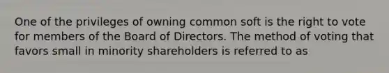 One of the privileges of owning common soft is the right to vote for members of the Board of Directors. The method of voting that favors small in minority shareholders is referred to as