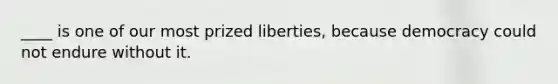 ____ is one of our most prized liberties, because democracy could not endure without it.