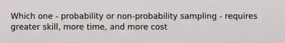 Which one - probability or non-probability sampling - requires greater skill, more time, and more cost