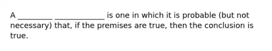 A _________ _____________ is one in which it is probable (but not necessary) that, if the premises are true, then the conclusion is true.