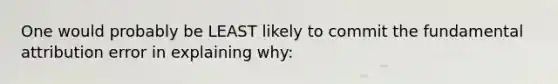 One would probably be LEAST likely to commit the fundamental attribution error in explaining why: