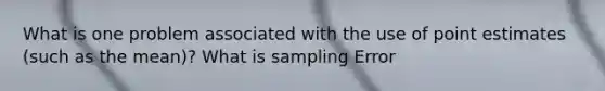 What is one problem associated with the use of point estimates (such as the mean)? What is sampling Error