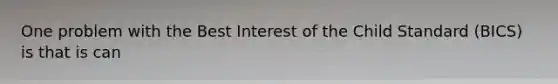 One problem with the Best Interest of the Child Standard (BICS) is that is can