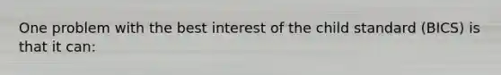 One problem with the best interest of the child standard (BICS) is that it can: