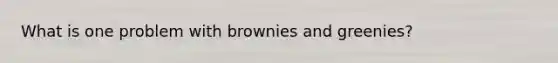 What is one problem with brownies and greenies?