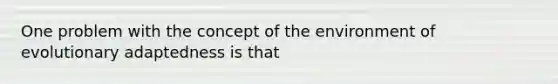 One problem with the concept of the environment of evolutionary adaptedness is that