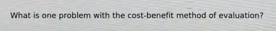 What is one problem with the cost-benefit method of evaluation?