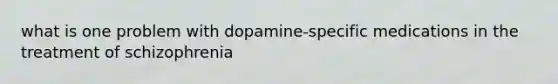 what is one problem with dopamine-specific medications in the treatment of schizophrenia