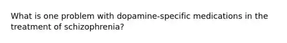 What is one problem with dopamine-specific medications in the treatment of schizophrenia?