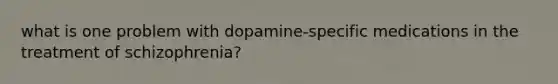 what is one problem with dopamine-specific medications in the treatment of schizophrenia?