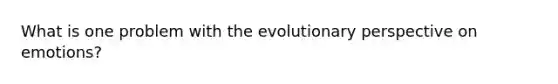 What is one problem with the evolutionary perspective on emotions?