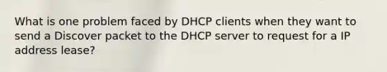 What is one problem faced by DHCP clients when they want to send a Discover packet to the DHCP server to request for a IP address lease?