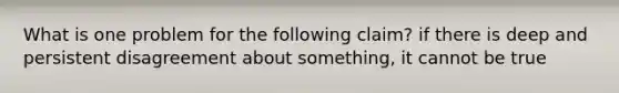 What is one problem for the following claim? if there is deep and persistent disagreement about something, it cannot be true