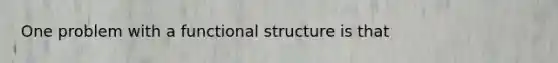 One problem with a functional structure is that