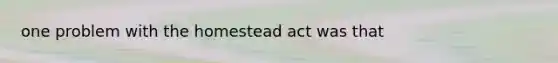 one problem with the homestead act was that