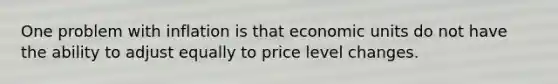 One problem with inflation is that economic units do not have the ability to adjust equally to price level changes.