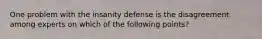 One problem with the insanity defense is the disagreement among experts on which of the following points?