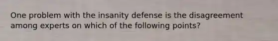 One problem with the insanity defense is the disagreement among experts on which of the following points?