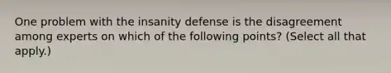 One problem with the insanity defense is the disagreement among experts on which of the following points? (Select all that apply.)