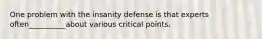 One problem with the insanity defense is that experts often__________about various critical points.