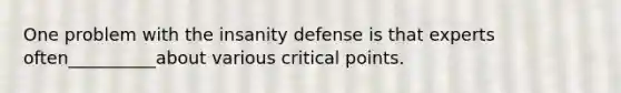 One problem with the insanity defense is that experts often__________about various critical points.