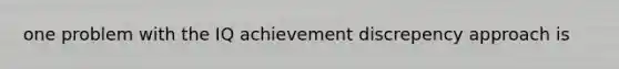 one problem with the IQ achievement discrepency approach is