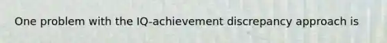 One problem with the IQ-achievement discrepancy approach is