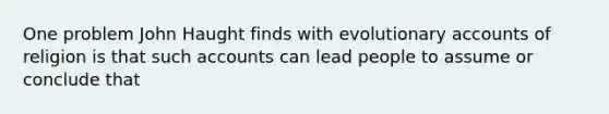 One problem John Haught finds with evolutionary accounts of religion is that such accounts can lead people to assume or conclude that