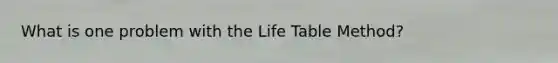 What is one problem with the Life Table Method?