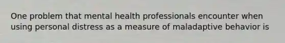 One problem that mental health professionals encounter when using personal distress as a measure of maladaptive behavior is