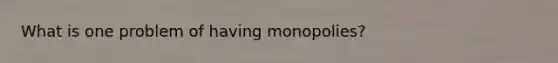 What is one problem of having monopolies?