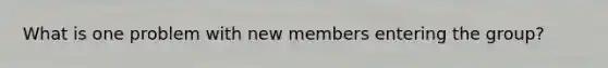 What is one problem with new members entering the group?