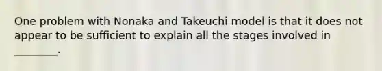 One problem with Nonaka and Takeuchi model is that it does not appear to be sufficient to explain all the stages involved in ________.