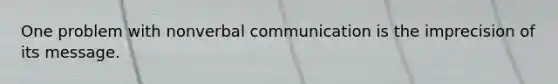 One problem with nonverbal communication is the imprecision of its message.