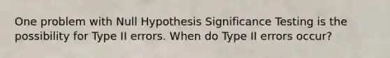 One problem with Null Hypothesis Significance Testing is the possibility for Type II errors. When do Type II errors occur?