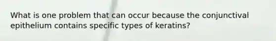 What is one problem that can occur because the conjunctival epithelium contains specific types of keratins?