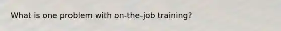 What is one problem with on-the-job training?