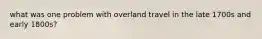 what was one problem with overland travel in the late 1700s and early 1800s?