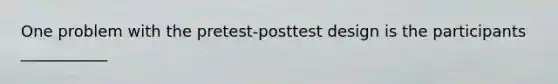 One problem with the pretest-posttest design is the participants ___________