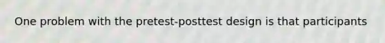 One problem with the pretest-posttest design is that participants