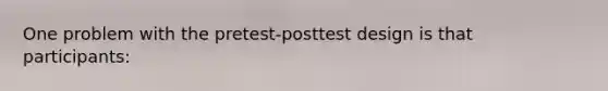 One problem with the pretest-posttest design is that participants: